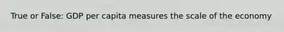 True or False: GDP per capita measures the scale of the economy