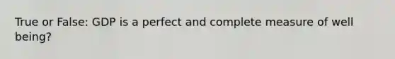 True or False: GDP is a perfect and complete measure of well being?