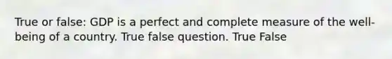 True or false: GDP is a perfect and complete measure of the well-being of a country. True false question. True False