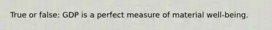 True or false: GDP is a perfect measure of material well-being.