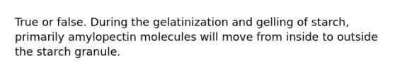 True or false. During the gelatinization and gelling of starch, primarily amylopectin molecules will move from inside to outside the starch granule.