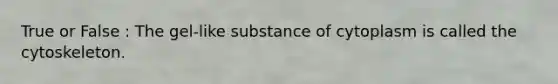 True or False : The gel-like substance of cytoplasm is called the cytoskeleton.