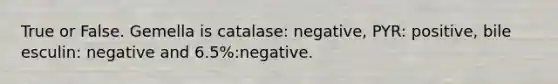 True or False. Gemella is catalase: negative, PYR: positive, bile esculin: negative and 6.5%:negative.