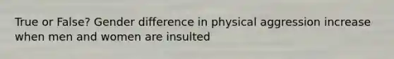 True or False? Gender difference in physical aggression increase when men and women are insulted