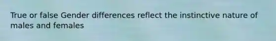 True or false Gender differences reflect the instinctive nature of males and females