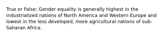 True or False: Gender equality is generally highest in the industrialized nations of North America and Western Europe and lowest in the less developed, more agricultural nations of sub-Saharan Africa.