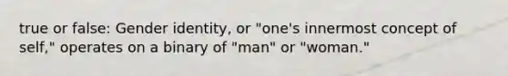 true or false: Gender identity, or "one's innermost concept of self," operates on a binary of "man" or "woman."