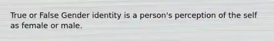 True or False Gender identity is a person's perception of the self as female or male.