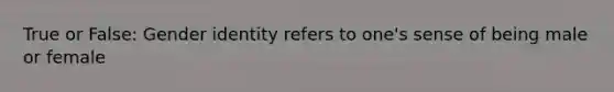 True or False: <a href='https://www.questionai.com/knowledge/kyhXSBYVgx-gender-identity' class='anchor-knowledge'>gender identity</a> refers to one's sense of being male or female