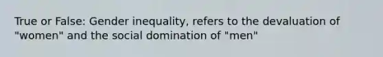 True or False: Gender inequality, refers to the devaluation of "women" and the social domination of "men"