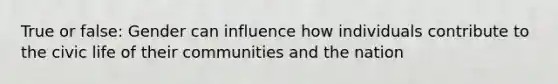 True or false: Gender can influence how individuals contribute to the civic life of their communities and the nation