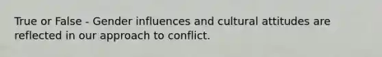 True or False - Gender influences and cultural attitudes are reflected in our approach to conflict.