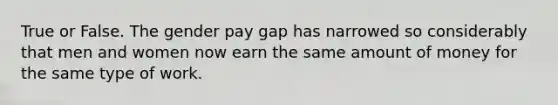 True or False. The gender pay gap has narrowed so considerably that men and women now earn the same amount of money for the same type of work.