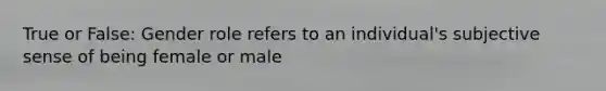 True or False: Gender role refers to an individual's subjective sense of being female or male