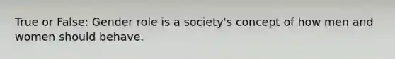 True or False: Gender role is a society's concept of how men and women should behave.