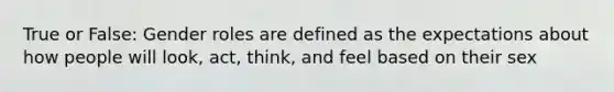 True or False: Gender roles are defined as the expectations about how people will look, act, think, and feel based on their sex