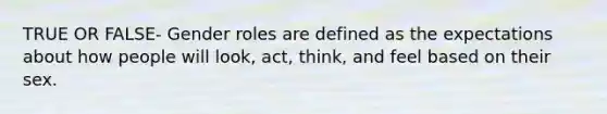 TRUE OR FALSE- Gender roles are defined as the expectations about how people will look, act, think, and feel based on their sex.