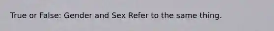 True or False: Gender and Sex Refer to the same thing.