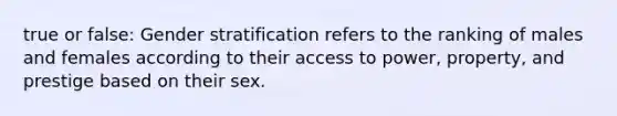 true or false: Gender stratification refers to the ranking of males and females according to their access to power, property, and prestige based on their sex.