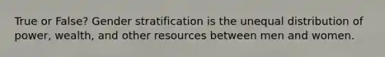 True or False? Gender stratification is the unequal distribution of power, wealth, and other resources between men and women.