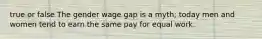 true or false The gender wage gap is a myth; today men and women tend to earn the same pay for equal work.