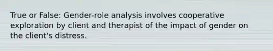 True or False: Gender-role analysis involves cooperative exploration by client and therapist of the impact of gender on the client's distress.