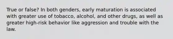 True or false? In both genders, early maturation is associated with greater use of tobacco, alcohol, and other drugs, as well as greater high-risk behavior like aggression and trouble with the law.