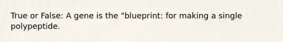 True or False: A gene is the "blueprint: for making a single polypeptide.