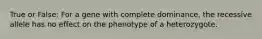 True or False: For a gene with complete dominance, the recessive allele has no effect on the phenotype of a heterozygote.