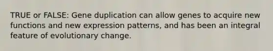 TRUE or FALSE: Gene duplication can allow genes to acquire new functions and new expression patterns, and has been an integral feature of evolutionary change.