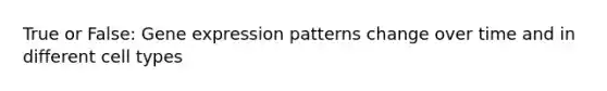 True or False: Gene expression patterns change over time and in different cell types