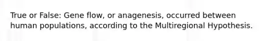 True or False: Gene flow, or anagenesis, occurred between human populations, according to the Multiregional Hypothesis.