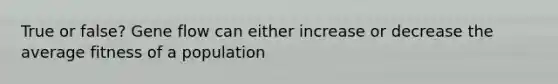 True or false? Gene flow can either increase or decrease the average fitness of a population