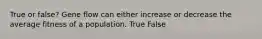 True or false? Gene flow can either increase or decrease the average fitness of a population. True False