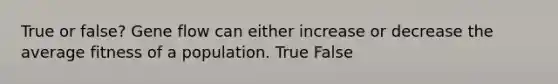 True or false? Gene flow can either increase or decrease the average fitness of a population. True False