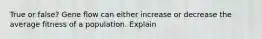 True or false? Gene flow can either increase or decrease the average fitness of a population. Explain