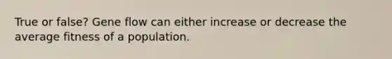 True or false? Gene flow can either increase or decrease the average fitness of a population.