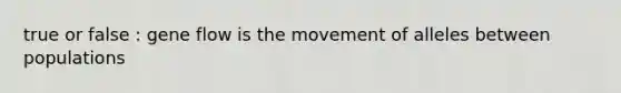 true or false : gene flow is the movement of alleles between populations