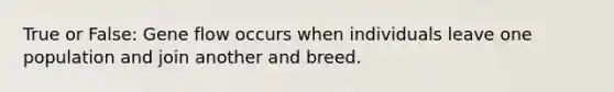 True or False: Gene flow occurs when individuals leave one population and join another and breed.