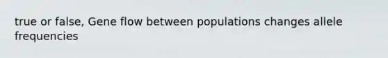 true or false, Gene flow between populations changes allele frequencies