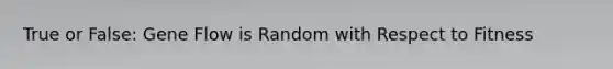 True or False: Gene Flow is Random with Respect to Fitness