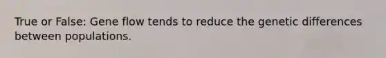 True or False: Gene flow tends to reduce the genetic differences between populations.