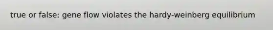 true or false: gene flow violates the hardy-weinberg equilibrium