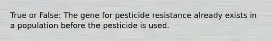 True or False: The gene for pesticide resistance already exists in a population before the pesticide is used.