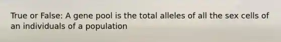 True or False: A gene pool is the total alleles of all the sex cells of an individuals of a population