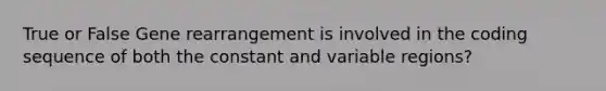 True or False Gene rearrangement is involved in the coding sequence of both the constant and variable regions?