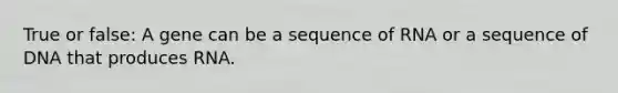 True or false: A gene can be a sequence of RNA or a sequence of DNA that produces RNA.