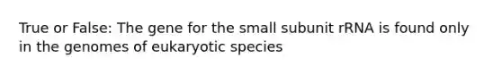 True or False: The gene for the small subunit rRNA is found only in the genomes of eukaryotic species