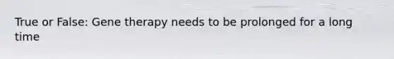 True or False: Gene therapy needs to be prolonged for a long time