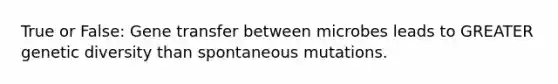 True or False: Gene transfer between microbes leads to GREATER genetic diversity than spontaneous mutations.